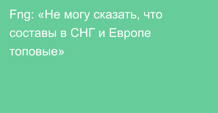 Fng: «Не могу сказать, что составы в СНГ и Европе топовые»