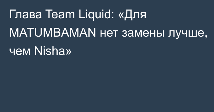 Глава Team Liquid: «Для MATUMBAMAN нет замены лучше, чем Nisha»