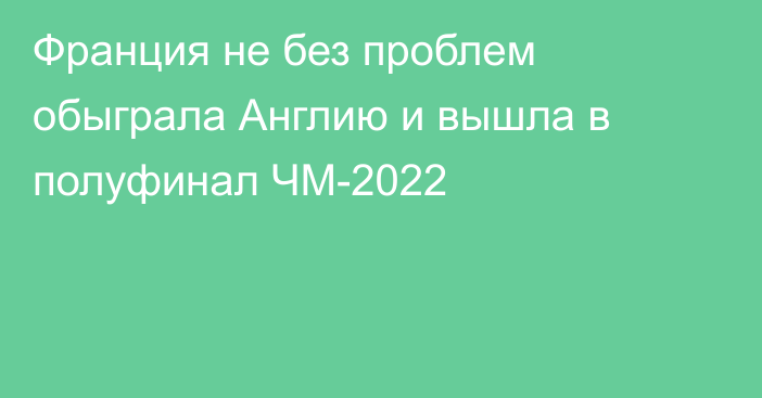 Франция не без проблем обыграла Англию и вышла в полуфинал ЧМ-2022