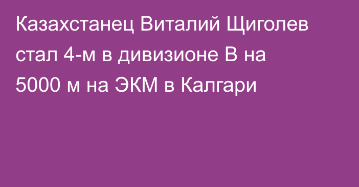 Казахстанец Виталий Щиголев стал 4-м в дивизионе B на 5000 м на ЭКМ в Калгари