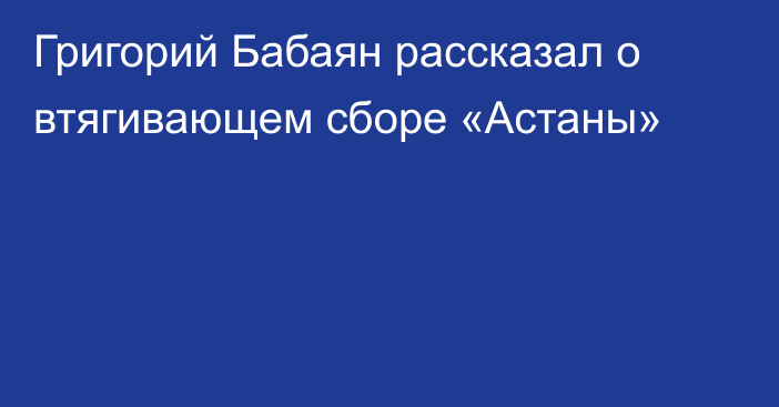 Григорий Бабаян рассказал о втягивающем сборе «Астаны»