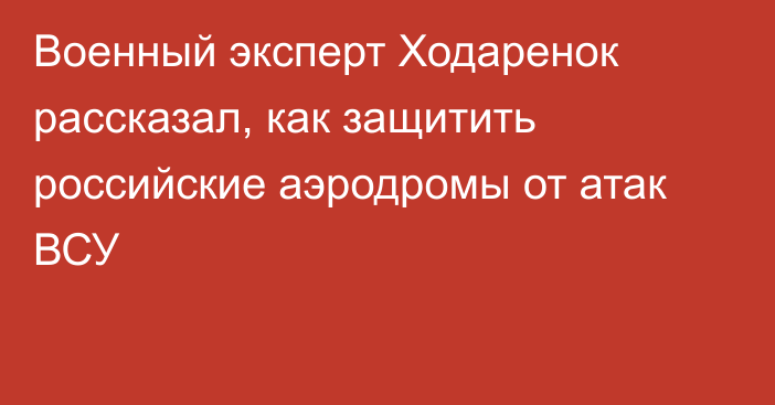 Военный эксперт Ходаренок рассказал, как защитить российские аэродромы от атак ВСУ