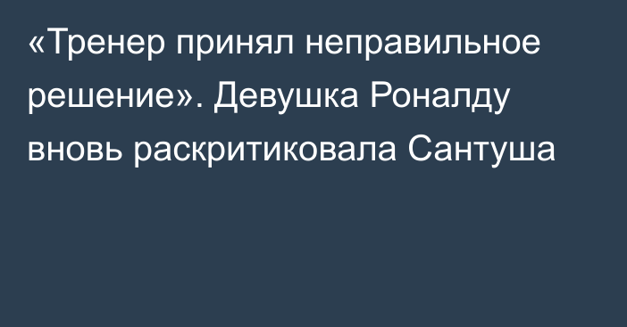 «Тренер принял неправильное решение». Девушка Роналду вновь раскритиковала Сантуша