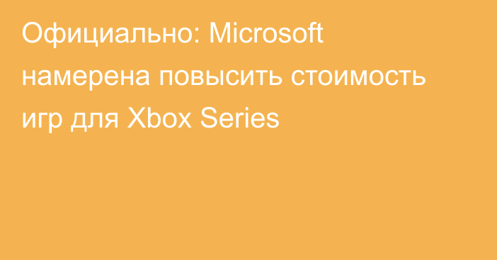 Официально: Microsoft намерена повысить стоимость игр для Xbox Series