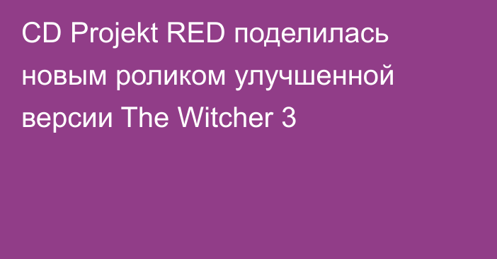 CD Projekt RED поделилась новым роликом улучшенной версии The Witcher 3