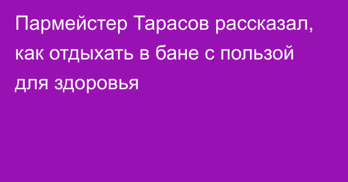 Пармейстер Тарасов рассказал, как отдыхать в бане с пользой для здоровья