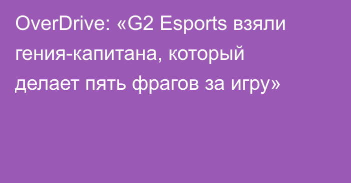 OverDrive: «G2 Esports взяли гения-капитана, который делает пять фрагов за игру»