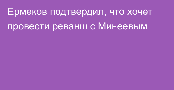 Ермеков подтвердил, что хочет провести реванш с Минеевым