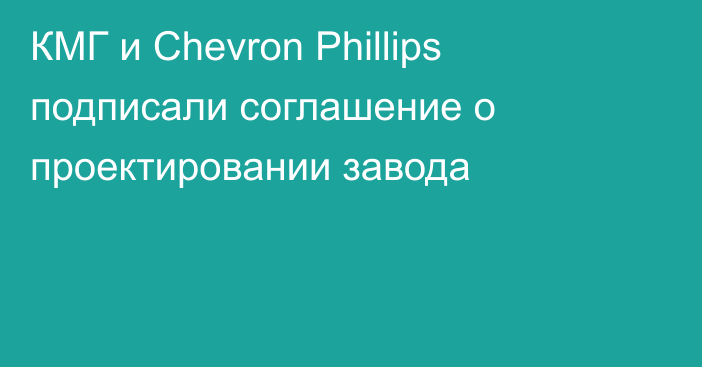 КМГ и Chevron Phillips подписали соглашение о проектировании завода