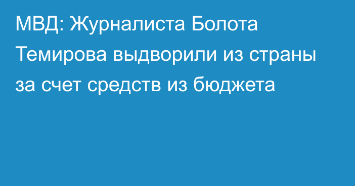 МВД: Журналиста Болота Темирова выдворили из страны за счет средств из бюджета