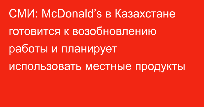 СМИ: McDonald’s в Казахстане готовится к возобновлению работы и планирует использовать местные продукты