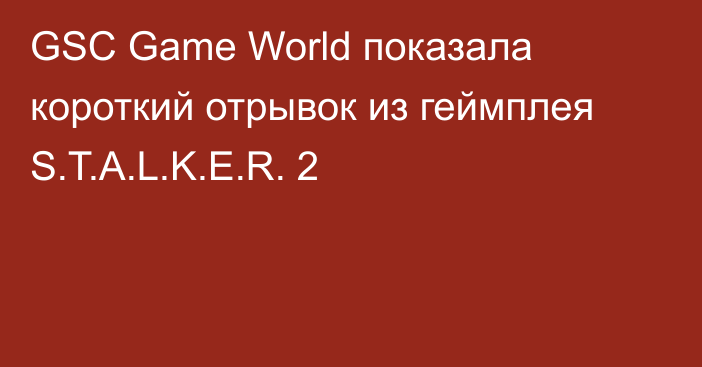 GSC Game World показала короткий отрывок из геймплея S.T.A.L.K.E.R. 2
