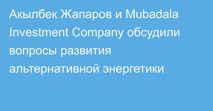 Акылбек Жапаров и Mubadala Investment Company обсудили вопросы развития альтернативной энергетики