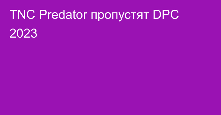 TNC Predator пропустят DPC 2023