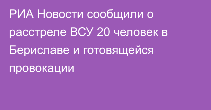 РИА Новости сообщили о расстреле ВСУ 20 человек в Бериславе и готовящейся провокации