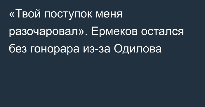 «Твой поступок меня разочаровал». Ермеков остался без гонорара из-за Одилова