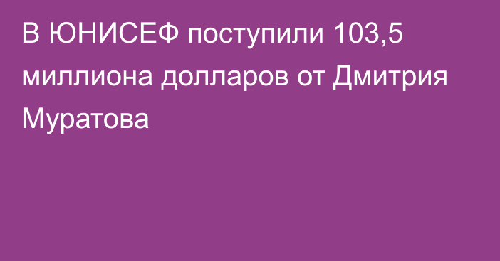 В ЮНИСЕФ поступили 103,5 миллиона долларов от Дмитрия Муратова