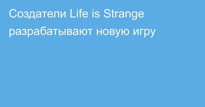 Создатели Life is Strange разрабатывают новую игру