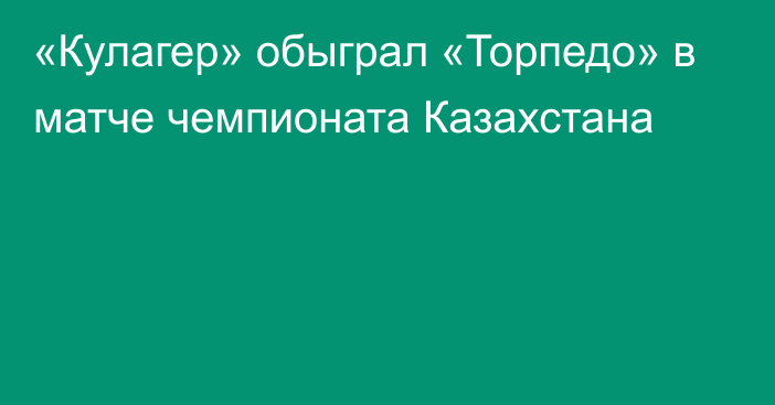 «Кулагер» обыграл «Торпедо» в матче чемпионата Казахстана