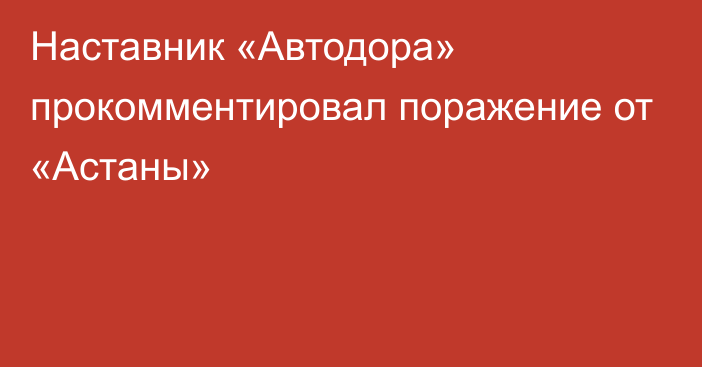 Наставник «Автодора» прокомментировал поражение от «Астаны»