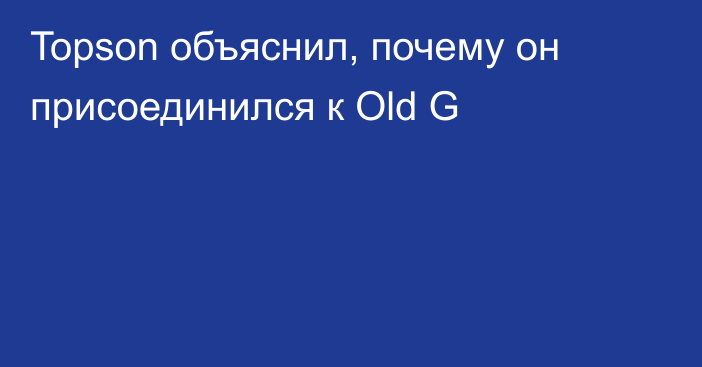 Topson объяснил, почему он присоединился к Old G