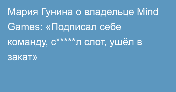 Мария Гунина о владельце Mind Games: «Подписал себе команду, с*****л слот, ушёл в закат»