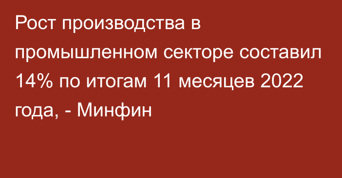 Рост производства в промышленном секторе составил 14% по итогам 11 месяцев 2022 года, - Минфин