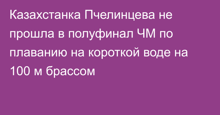 Казахстанка Пчелинцева не прошла в полуфинал ЧМ по плаванию на короткой воде на 100 м брассом