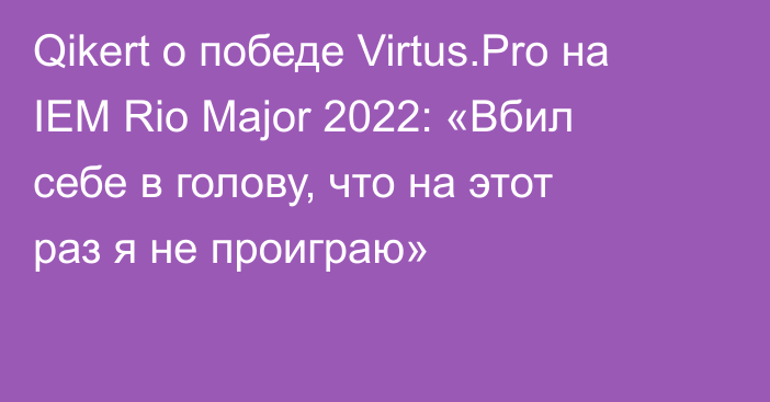 Qikert о победе Virtus.Pro на IEM Rio Major 2022: «Вбил себе в голову, что на этот раз я не проиграю»