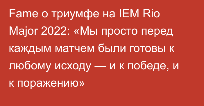 Fame о триумфе на IEM Rio Major 2022: «Мы просто перед каждым матчем были готовы к любому исходу — и к победе, и к поражению»