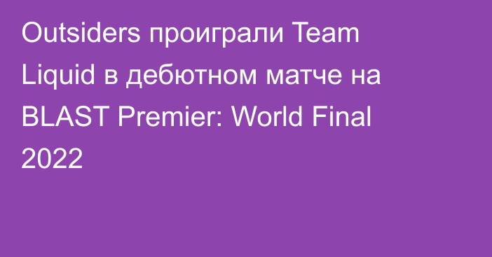 Outsiders проиграли Team Liquid в дебютном матче на BLAST Premier: World Final 2022