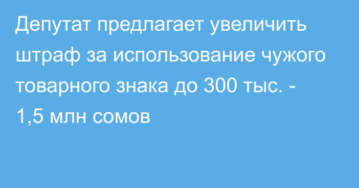 Депутат предлагает увеличить штраф за использование чужого товарного знака до 300 тыс. - 1,5 млн сомов