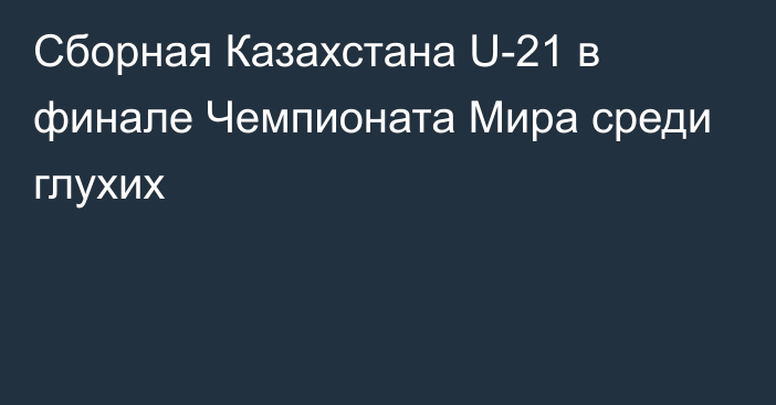 Сборная Казахстана U-21 в финале Чемпионата Мира среди глухих