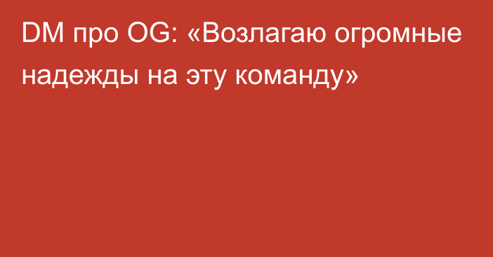 DM про OG: «Возлагаю огромные надежды на эту команду»