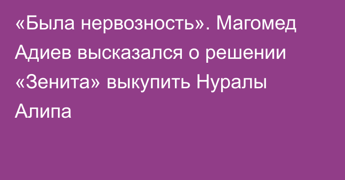 «Была нервозность». Магомед Адиев высказался о решении «Зенита» выкупить Нуралы Алипа