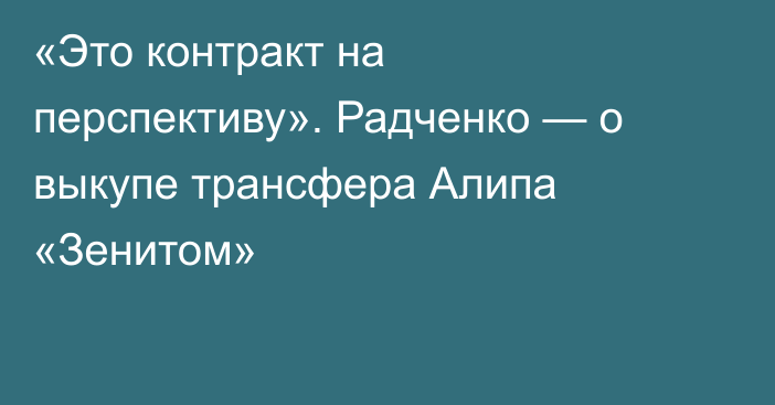 «Это контракт на перспективу». Радченко — о выкупе трансфера Алипа «Зенитом»