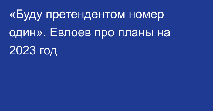 «Буду претендентом номер один». Евлоев про планы на 2023 год