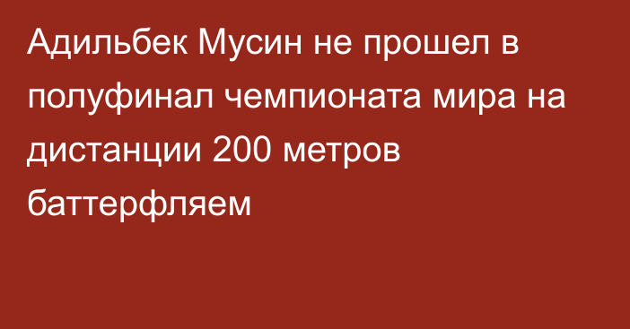 Адильбек Мусин не прошел в полуфинал чемпионата мира на дистанции 200 метров баттерфляем