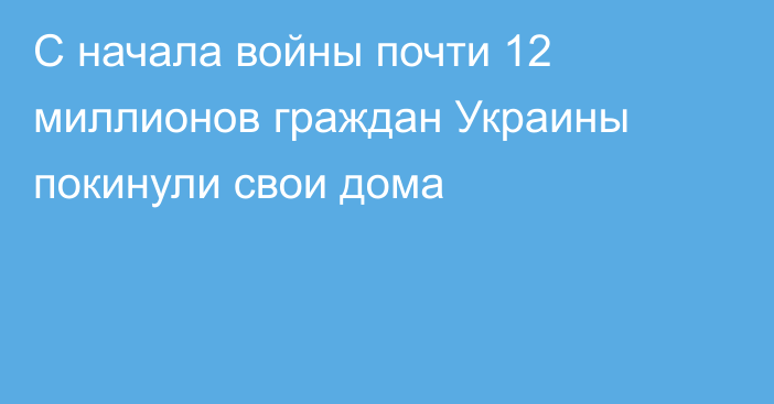 C начала войны почти 12 миллионов граждан Украины покинули свои дома