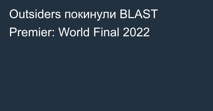 Outsiders покинули BLAST Premier: World Final 2022