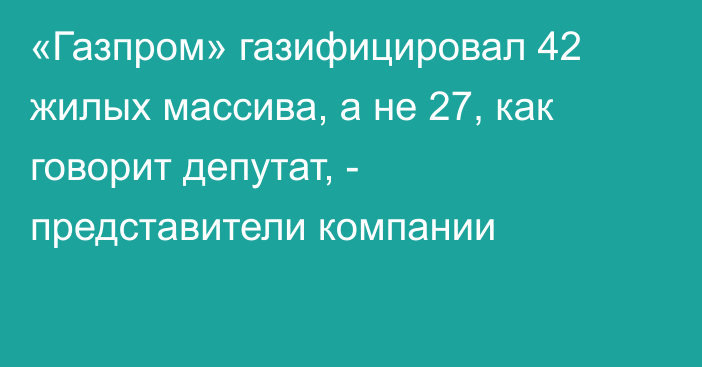 «Газпром» газифицировал 42 жилых массива, а не 27, как говорит депутат, - представители компании