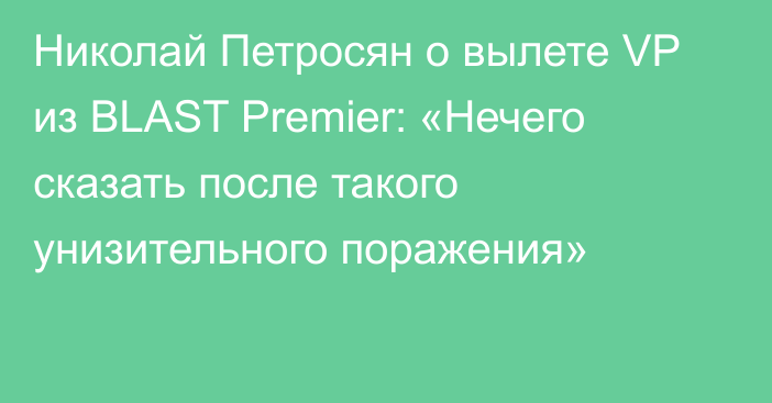 Николай Петросян о вылете VP из BLAST Premier: «Нечего сказать после такого унизительного поражения»