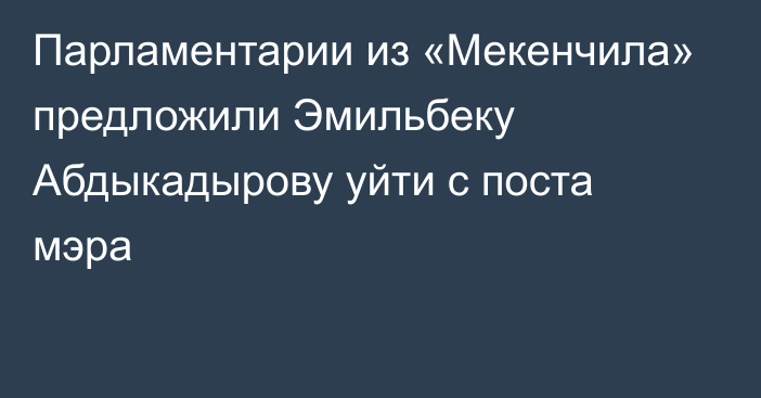 Парламентарии из «Мекенчила» предложили Эмильбеку Абдыкадырову уйти с поста мэра