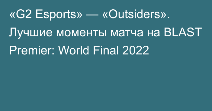 «G2 Esports» — «Outsiders». Лучшие моменты матча на BLAST Premier: World Final 2022