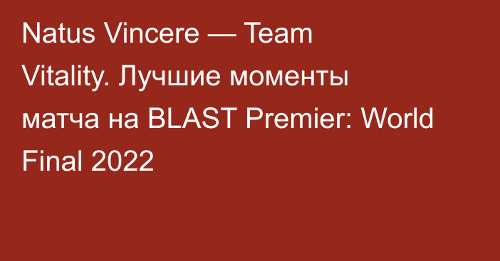 Natus Vincere — Team Vitality. Лучшие моменты матча на BLAST Premier: World Final 2022