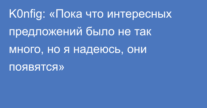 K0nfig: «Пока что интересных предложений было не так много, но я надеюсь, они появятся»