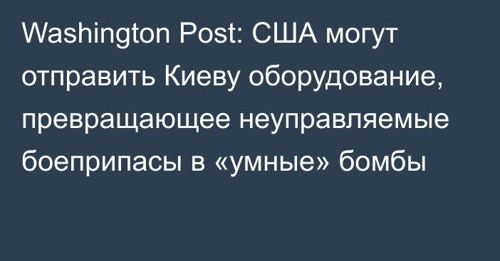 Washington Post: США могут отправить Киеву оборудование, превращающее неуправляемые боеприпасы в «умные» бомбы
