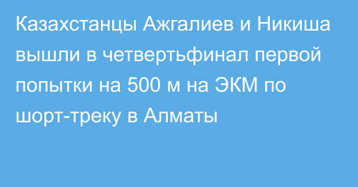 Казахстанцы Ажгалиев и Никиша вышли в четвертьфинал первой попытки на 500 м на ЭКМ по шорт-треку в Алматы