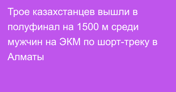 Трое казахстанцев вышли в полуфинал на 1500 м среди мужчин на ЭКМ по шорт-треку в Алматы