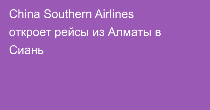 China Southern Airlines откроет рейсы из Алматы в Сиань